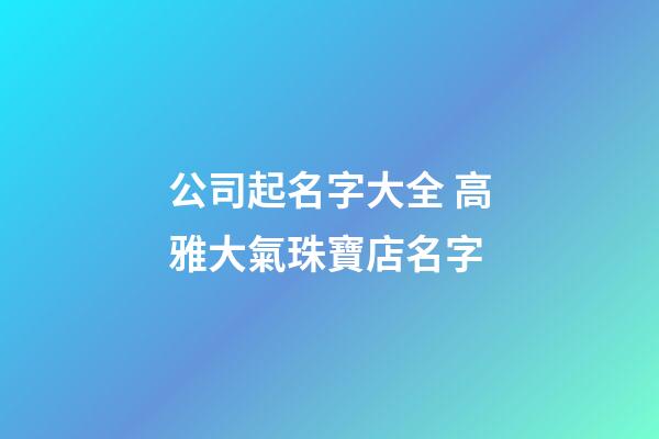 公司起名字大全 高雅大氣珠寶店名字-第1張-店鋪起名-玄機(jī)派